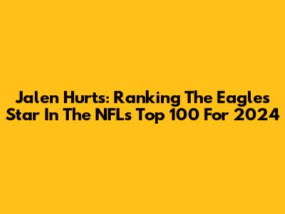 Jalen Hurts: Ranking The Eagles' Star In The NFL's Top 100 For 2024