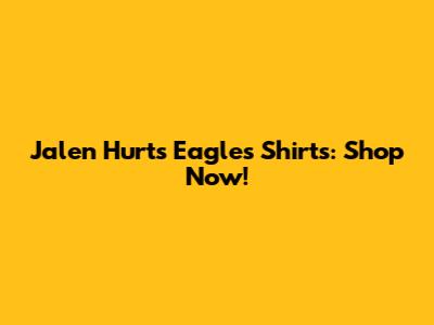 Jalen Hurts Eagles Shirts: Shop Now!