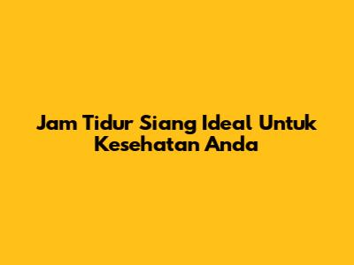 Jam Tidur Siang Ideal Untuk Kesehatan Anda