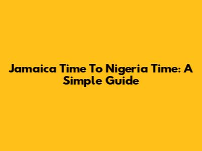 Jamaica Time To Nigeria Time: A Simple Guide