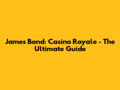 James Bond: Casino Royale - The Ultimate Guide