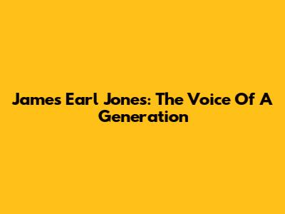 James Earl Jones: The Voice Of A Generation