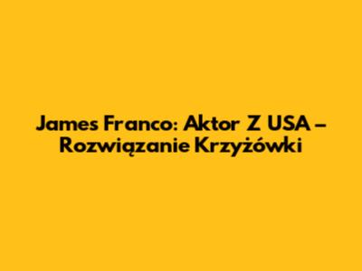 James Franco: Aktor Z USA – Rozwiązanie Krzyżówki