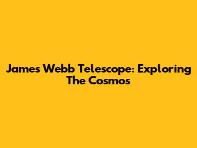 James Webb Telescope: Exploring The Cosmos