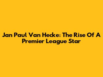 Jan Paul Van Hecke: The Rise Of A Premier League Star
