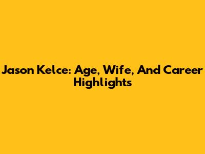 Jason Kelce: Age, Wife, And Career Highlights