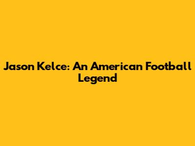 Jason Kelce: An American Football Legend