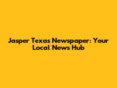 Jasper Texas Newspaper: Your Local News Hub