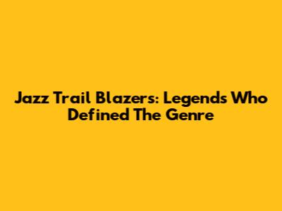 Jazz Trail Blazers: Legends Who Defined The Genre