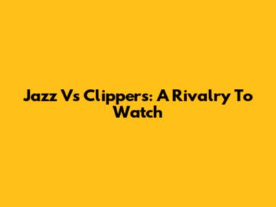 Jazz Vs Clippers: A Rivalry To Watch