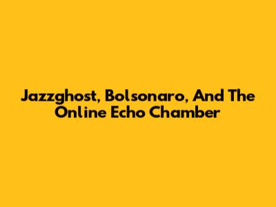 Jazzghost, Bolsonaro, And The Online Echo Chamber