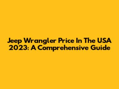 Jeep Wrangler Price In The USA 2023: A Comprehensive Guide