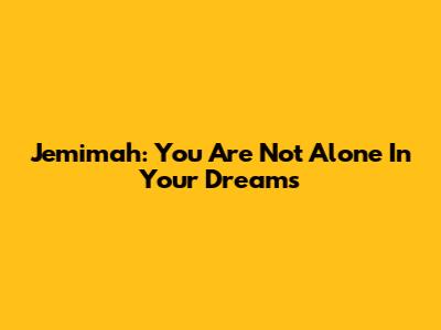 Jemimah: You Are Not Alone In Your Dreams