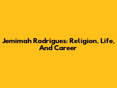 Jemimah Rodrigues: Religion, Life, And Career