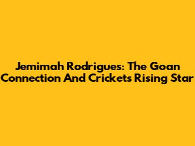 Jemimah Rodrigues: The Goan Connection And Cricket's Rising Star