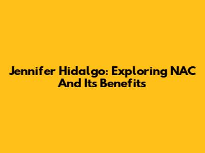 Jennifer Hidalgo: Exploring NAC And Its Benefits