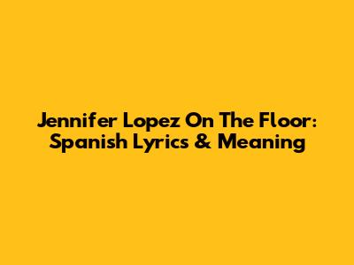 Jennifer Lopez On The Floor: Spanish Lyrics & Meaning
