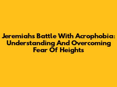 Jeremiah's Battle With Acrophobia: Understanding And Overcoming Fear Of Heights
