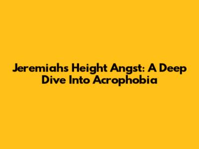Jeremiah's Height Angst: A Deep Dive Into Acrophobia