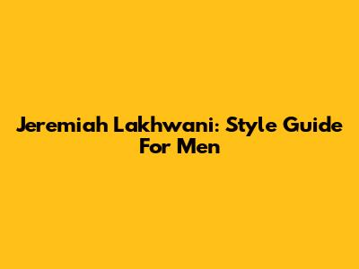Jeremiah Lakhwani: Style Guide For Men