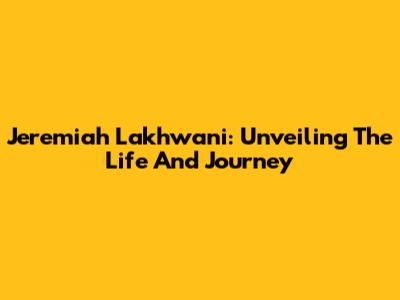 Jeremiah Lakhwani: Unveiling The Life And Journey