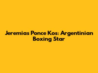 Jeremias Ponce Kos: Argentinian Boxing Star