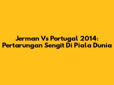 Jerman Vs Portugal 2014: Pertarungan Sengit Di Piala Dunia