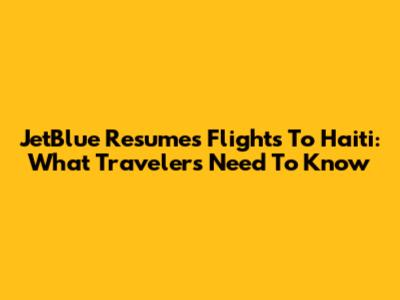 JetBlue Resumes Flights To Haiti: What Travelers Need To Know