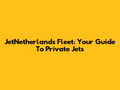 JetNetherlands Fleet: Your Guide To Private Jets