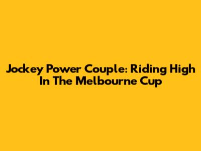 Jockey Power Couple: Riding High In The Melbourne Cup