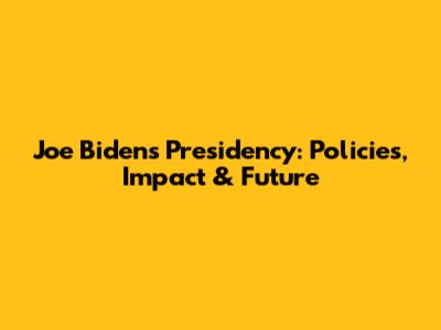 Joe Biden's Presidency: Policies, Impact & Future
