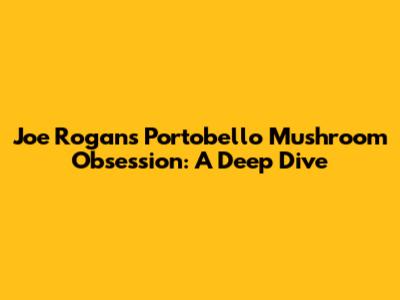Joe Rogan's Portobello Mushroom Obsession: A Deep Dive