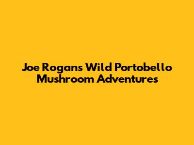 Joe Rogan's Wild Portobello Mushroom Adventures