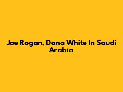 Joe Rogan, Dana White In Saudi Arabia