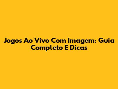 Jogos Ao Vivo Com Imagem: Guia Completo E Dicas