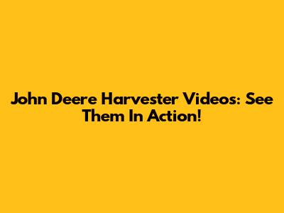 John Deere Harvester Videos: See Them In Action!