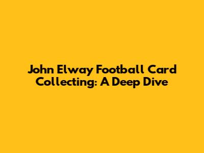 John Elway Football Card Collecting: A Deep Dive