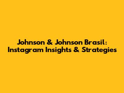 Johnson & Johnson Brasil: Instagram Insights & Strategies