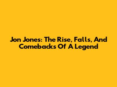 Jon Jones: The Rise, Falls, And Comebacks Of A Legend
