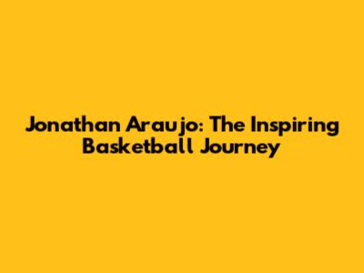 Jonathan Araujo: The Inspiring Basketball Journey
