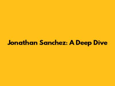 Jonathan Sanchez: A Deep Dive