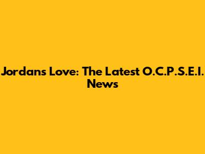 Jordan's Love: The Latest O.C.P.S.E.I. News