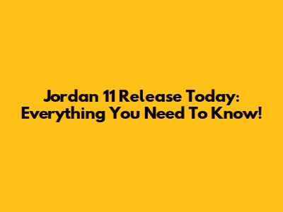 Jordan 11 Release Today: Everything You Need To Know!