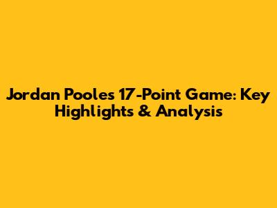 Jordan Poole's 17-Point Game: Key Highlights & Analysis