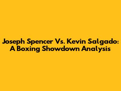 Joseph Spencer Vs. Kevin Salgado: A Boxing Showdown Analysis
