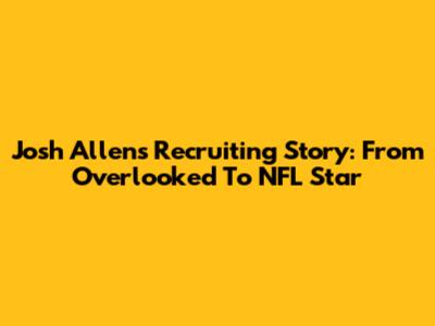 Josh Allen's Recruiting Story: From Overlooked To NFL Star