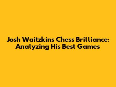 Josh Waitzkin's Chess Brilliance: Analyzing His Best Games