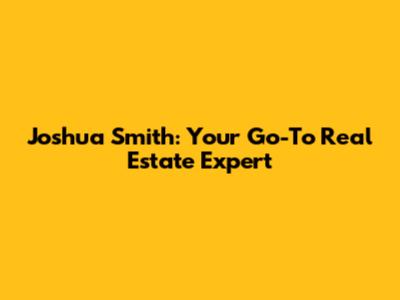 Joshua Smith: Your Go-To Real Estate Expert