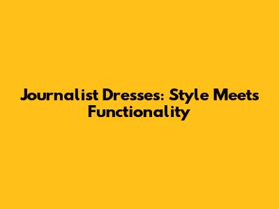 Journalist Dresses: Style Meets Functionality
