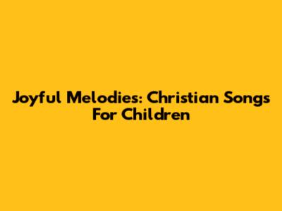 Joyful Melodies: Christian Songs For Children
